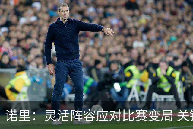 诺里：灵活阵容应对比赛变局 关键时刻可能选择极致五小